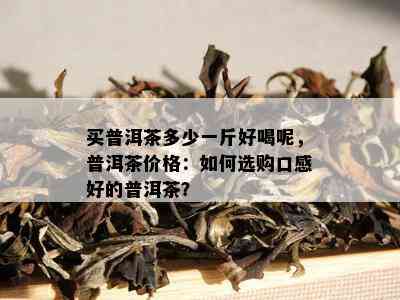 买普洱茶多少一斤好喝呢，普洱茶价格：如何选购口感好的普洱茶？