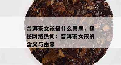 普洱茶女孩是什么意思，探秘网络热词：普洱茶女孩的含义与由来