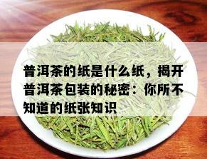 普洱茶的纸是什么纸，揭开普洱茶包装的秘密：你所不知道的纸张知识