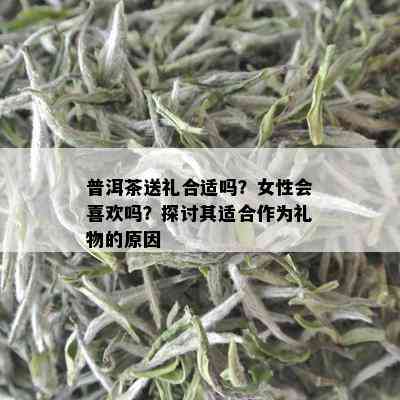 普洱茶送礼合适吗？女性会喜欢吗？探讨其适合作为礼物的原因