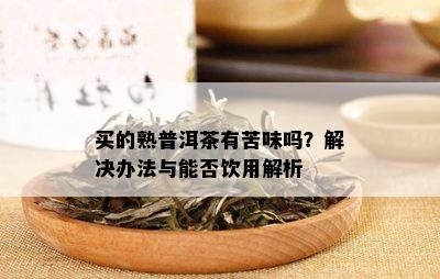 买的熟普洱茶有苦味吗？解决办法与能否饮用解析