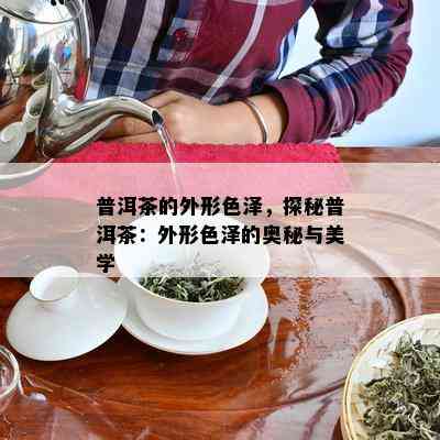 普洱茶的外形色泽，探秘普洱茶：外形色泽的奥秘与美学