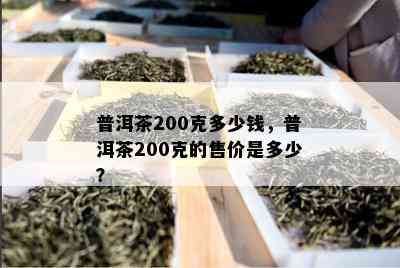 普洱茶200克多少钱，普洱茶200克的售价是多少？