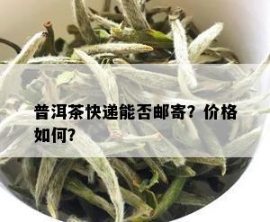 普洱茶快递能否邮寄？价格如何？