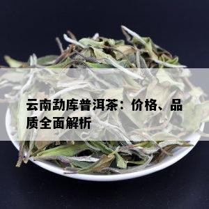 云南勐库普洱茶：价格、品质全面解析