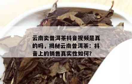 云南卖普洱茶抖音视频是真的吗，揭秘云南普洱茶：抖音上的销售真实性如何？