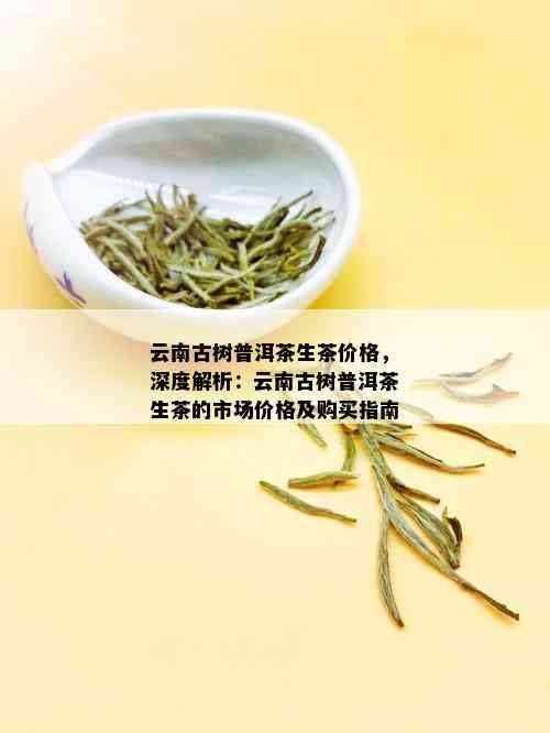 云南古树普洱茶生茶价格，深度解析：云南古树普洱茶生茶的市场价格及购买指南