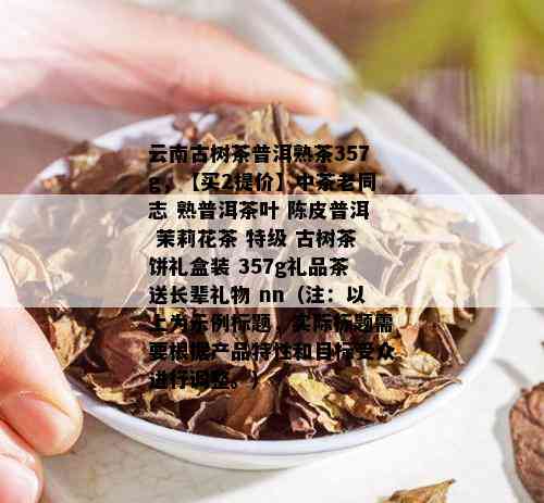 云南古树茶普洱熟茶357g，【买2提价】中茶老同志 熟普洱茶叶 陈皮普洱 茉莉花茶 特级 古树茶饼礼盒装 357g礼品茶送长辈礼物 nn（注：以上为示例标题，实际标题需要根据产品特性和目标受众进行调整。）