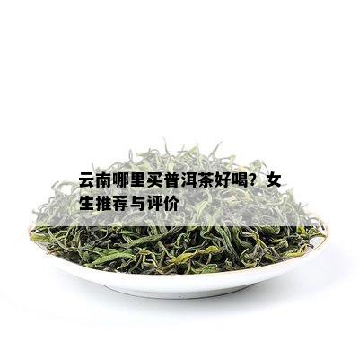 云南哪里买普洱茶好喝？女生推荐与评价