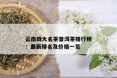 云南四大名茶普洱茶排行榜：最新排名及价格一览