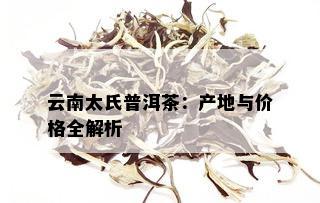 云南太氏普洱茶：产地与价格全解析