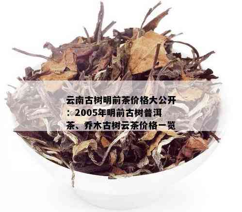 云南古树明前茶价格大公开：2005年明前古树普洱茶、乔木古树云茶价格一览