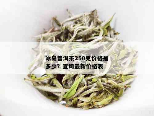 冰岛普洱茶250克价格是多少？查询最新价格表