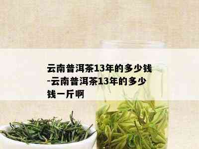 云南普洱茶13年的多少钱-云南普洱茶13年的多少钱一斤啊