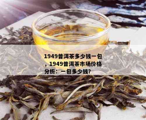 1949普洱茶多少钱一包，1949普洱茶市场价格分析：一包多少钱？