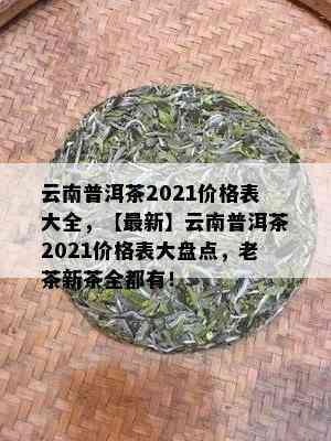 云南普洱茶2021价格表大全，【最新】云南普洱茶2021价格表大盘点，老茶新茶全都有！