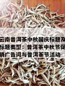 云南普洱茶中秋国庆标题及标题类型：普洱茶中秋节促销广告词与普洱茶节活动