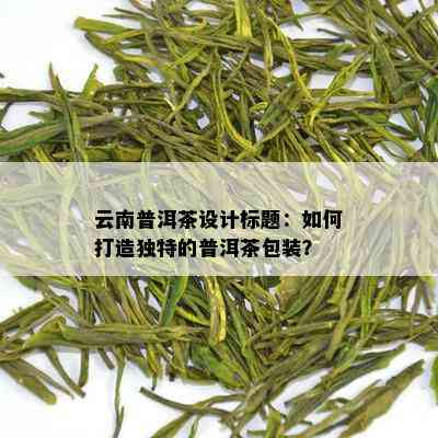 云南普洱茶设计标题：如何打造独特的普洱茶包装？