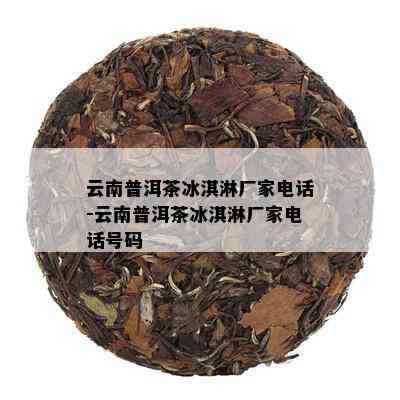 云南普洱茶冰淇淋厂家电话-云南普洱茶冰淇淋厂家电话号码