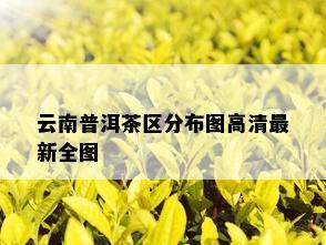 云南普洱茶区分布图高清最新全图