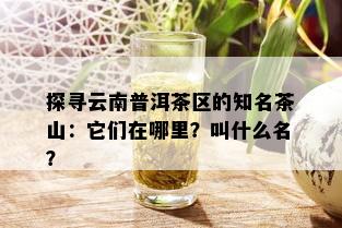 探寻云南普洱茶区的知名茶山：它们在哪里？叫什么名？