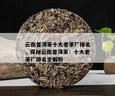 云南普洱茶十大老茶厂排名，探秘云南普洱茶：十大老茶厂排名全解析