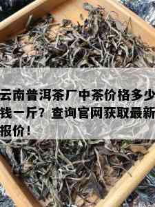 云南普洱茶厂中茶价格多少钱一斤？查询官网获取最新报价！