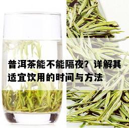 普洱茶能不能隔夜？详解其适宜饮用的时间与方法