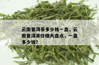 云南普洱茶多少钱一盘，云南普洱茶价格大盘点，一盘多少钱？