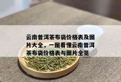 云南普洱茶布袋价格表及图片大全，一图看懂云南普洱茶布袋价格表与图片全览