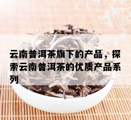 云南普洱茶旗下的产品，探索云南普洱茶的优质产品系列