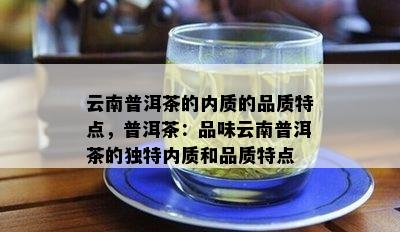 云南普洱茶的内质的品质特点，普洱茶：品味云南普洱茶的独特内质和品质特点