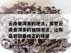 云南普洱茶的泡法，探究云南普洱茶的独特泡法，让你品尝到最纯正的味道