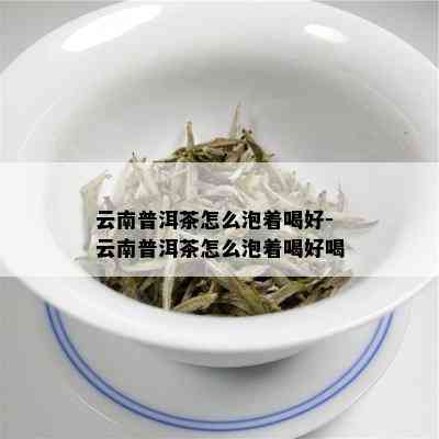 云南普洱茶怎么泡着喝好-云南普洱茶怎么泡着喝好喝