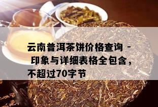 云南普洱茶饼价格查询 - 印象与详细表格全包含，不超过70字节