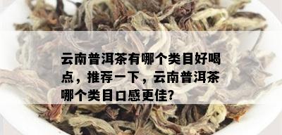 云南普洱茶有哪个类目好喝点，推荐一下，云南普洱茶哪个类目口感更佳？