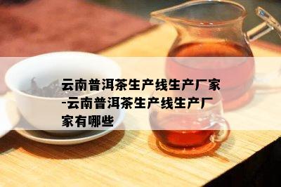 云南普洱茶生产线生产厂家-云南普洱茶生产线生产厂家有哪些