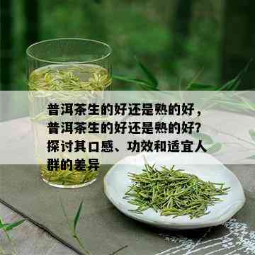 普洱茶生的好还是熟的好，普洱茶生的好还是熟的好？探讨其口感、功效和适宜人群的差异