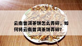 云南普洱茶饼怎么弄碎，如何将云南普洱茶饼弄碎？