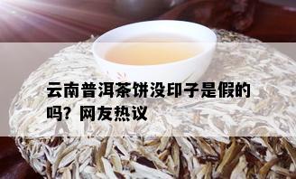 云南普洱茶饼没印子是假的吗？网友热议