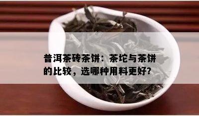 普洱茶砖茶饼：茶坨与茶饼的比较，选哪种用料更好？