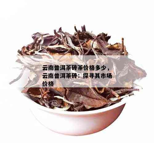 云南普洱茶砖茶价格多少，云南普洱茶砖：探寻其市场价格