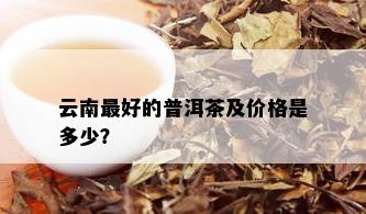 云南更好的普洱茶及价格是多少？