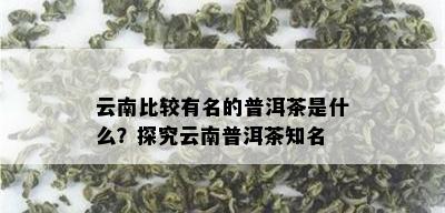 云南比较有名的普洱茶是什么？探究云南普洱茶知名