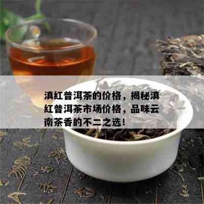 滇红普洱茶的价格，揭秘滇红普洱茶市场价格，品味云南茶香的不二之选！