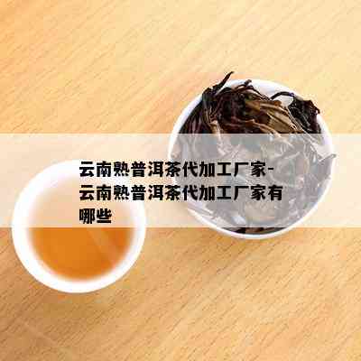 云南熟普洱茶代加工厂家-云南熟普洱茶代加工厂家有哪些