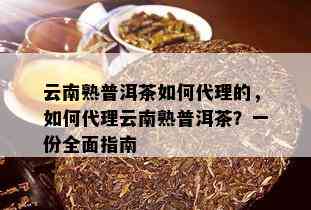 云南熟普洱茶如何代理的，如何代理云南熟普洱茶？一份全面指南