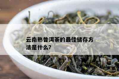 云南熟普洱茶的更佳储存方法是什么？