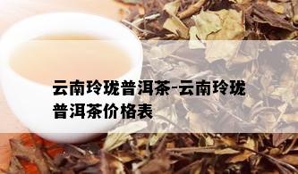 云南玲珑普洱茶-云南玲珑普洱茶价格表