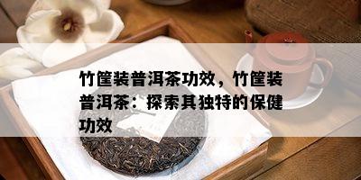 竹筐装普洱茶功效，竹筐装普洱茶：探索其独特的保健功效